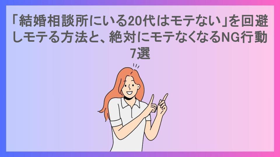 「結婚相談所にいる20代はモテない」を回避しモテる方法と、絶対にモテなくなるNG行動7選